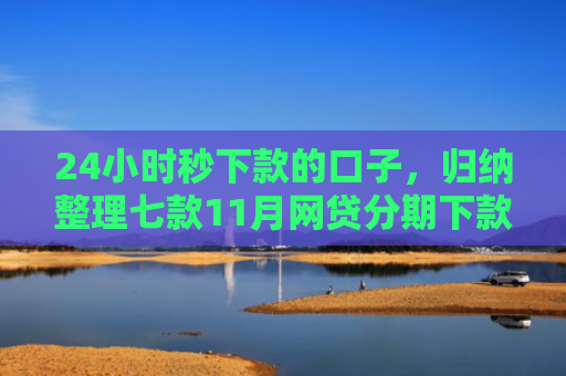 24小时秒下款的口子，归纳整理七款11月网贷分期下款口子