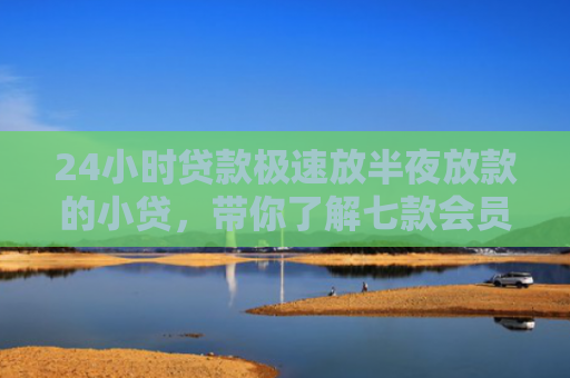 24小时贷款极速放半夜放款的小贷，带你了解七款会员必下款的网贷口子