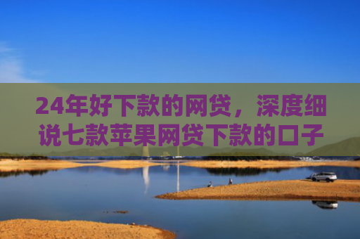 24年好下款的网贷，深度细说七款苹果网贷下款的口子