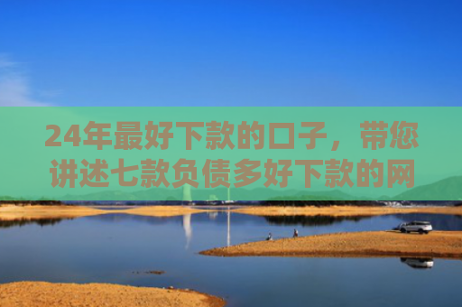 24年最好下款的口子，带您讲述七款负债多好下款的网贷口子