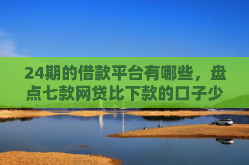 24期的借款平台有哪些，盘点七款网贷比下款的口子少