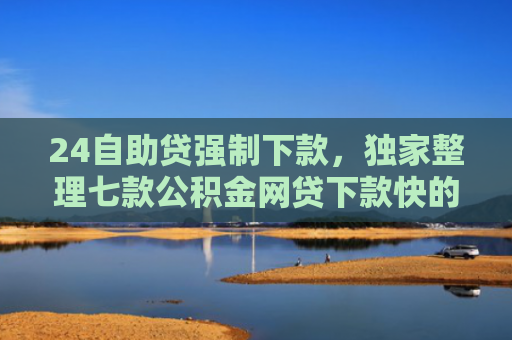 24自助贷强制下款，独家整理七款公积金网贷下款快的口子