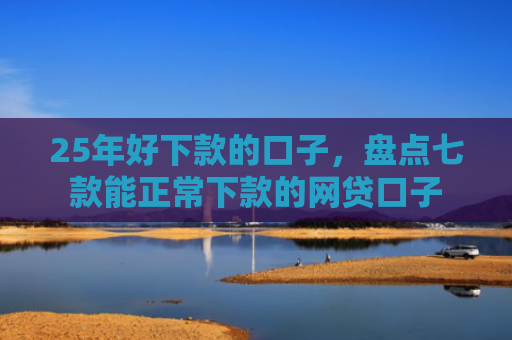25年好下款的口子，盘点七款能正常下款的网贷口子