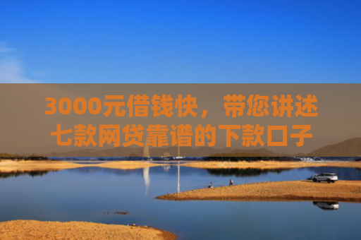 3000元借钱快，带您讲述七款网贷靠谱的下款口子