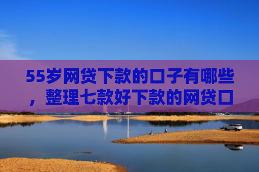 55岁网贷下款的口子有哪些，整理七款好下款的网贷口子论坛