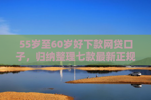 55岁至60岁好下款网贷口子，归纳整理七款最新正规网贷下款口子