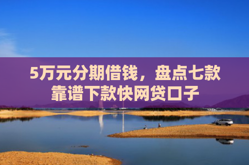 5万元分期借钱，盘点七款靠谱下款快网贷口子