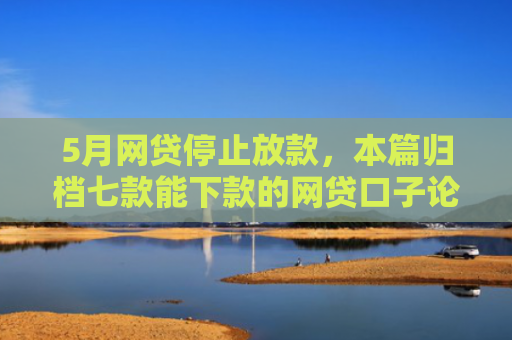 5月网贷停止放款，本篇归档七款能下款的网贷口子论坛