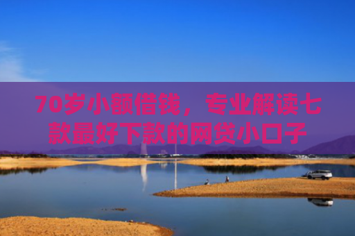 70岁小额借钱，专业解读七款最好下款的网贷小口子