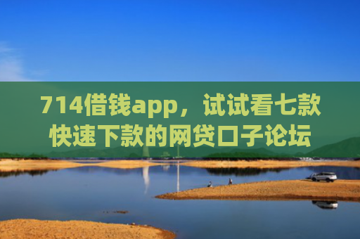 714借钱app，试试看七款快速下款的网贷口子论坛