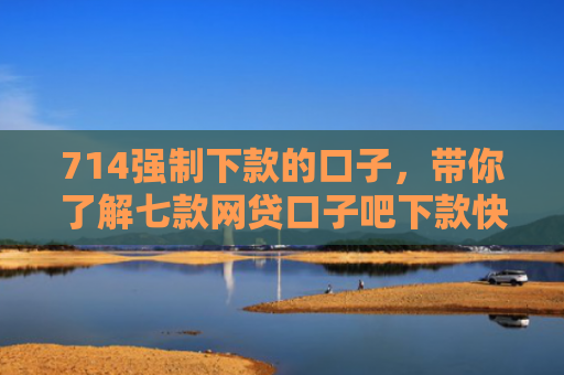 714强制下款的口子，带你了解七款网贷口子吧下款快的