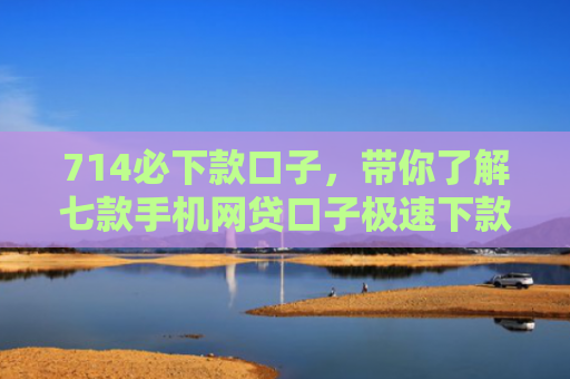 714必下款口子，带你了解七款手机网贷口子极速下款