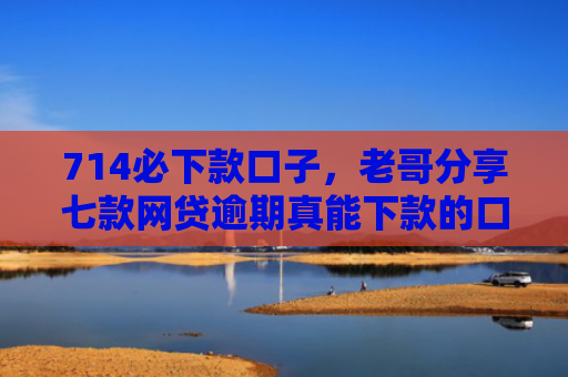 714必下款口子，老哥分享七款网贷逾期真能下款的口子