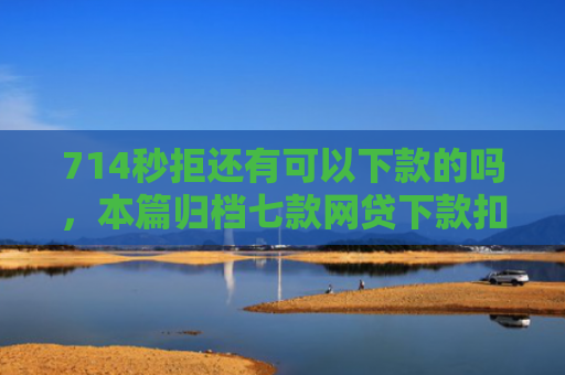 714秒拒还有可以下款的吗，本篇归档七款网贷下款扣费用的口子