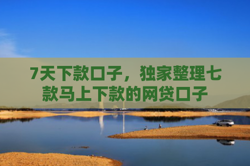 7天下款口子，独家整理七款马上下款的网贷口子