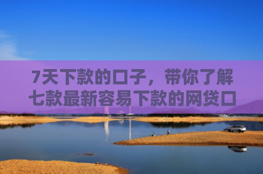 7天下款的口子，带你了解七款最新容易下款的网贷口子