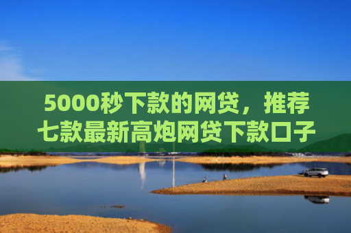 5000秒下款的网贷，推荐七款最新高炮网贷下款口子