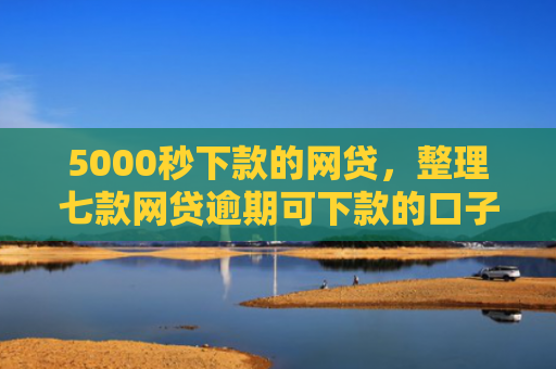 5000秒下款的网贷，整理七款网贷逾期可下款的口子