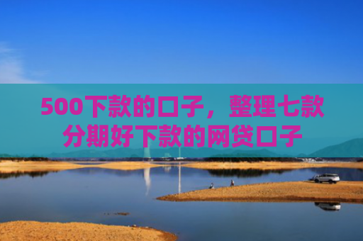 500下款的口子，整理七款分期好下款的网贷口子