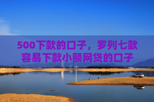 500下款的口子，罗列七款容易下款小额网贷的口子