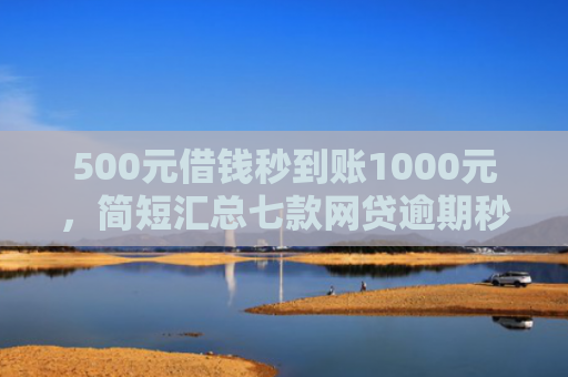 500元借钱秒到账1000元，简短汇总七款网贷逾期秒下款的口子