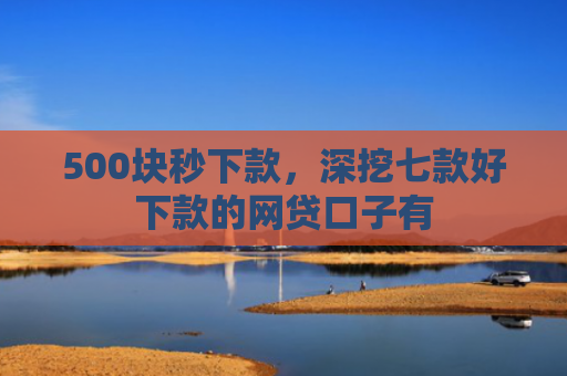 500块秒下款，深挖七款好下款的网贷口子有