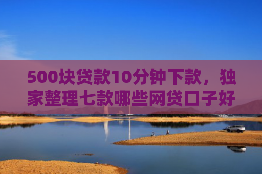 500块贷款10分钟下款，独家整理七款哪些网贷口子好下款快