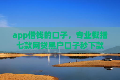 app借钱的口子，专业概括七款网贷黑户口子秒下款