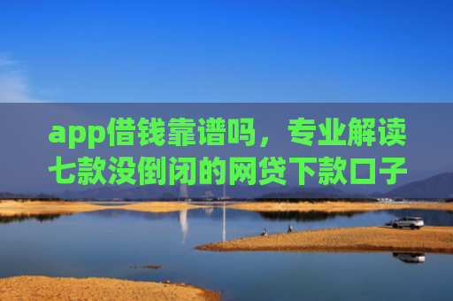 app借钱靠谱吗，专业解读七款没倒闭的网贷下款口子