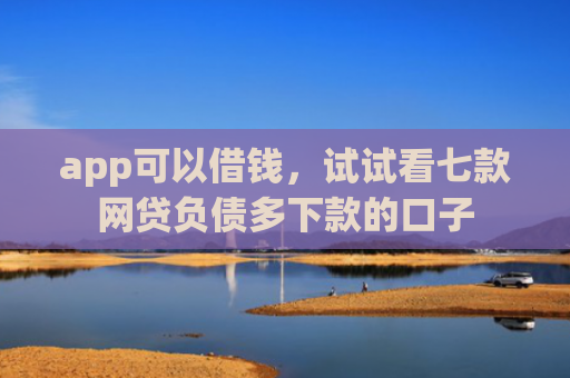 app可以借钱，试试看七款网贷负债多下款的口子