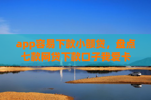 app容易下款小额贷，盘点七款网贷下款口子我爱卡