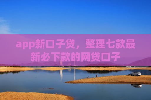 app新口子贷，整理七款最新必下款的网贷口子