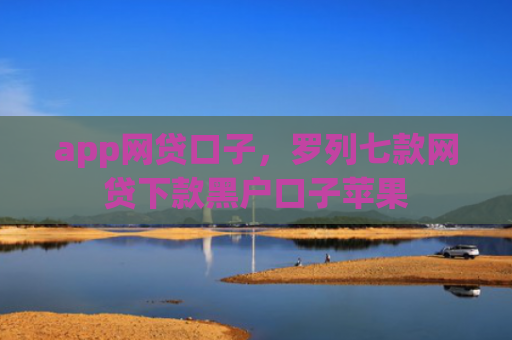 app网贷口子，罗列七款网贷下款黑户口子苹果