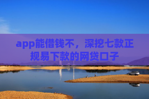 app能借钱不，深挖七款正规易下款的网贷口子
