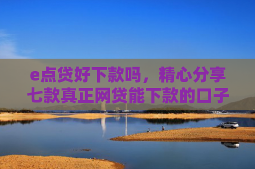 e点贷好下款吗，精心分享七款真正网贷能下款的口子