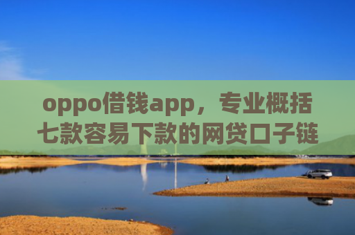 oppo借钱app，专业概括七款容易下款的网贷口子链接