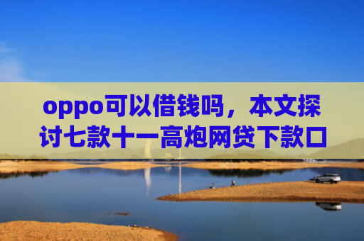 oppo可以借钱吗，本文探讨七款十一高炮网贷下款口子