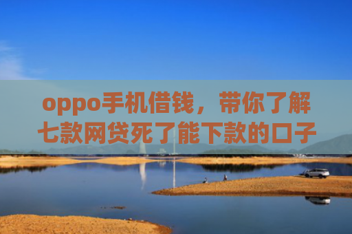 oppo手机借钱，带你了解七款网贷死了能下款的口子