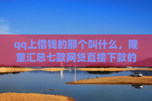 qq上借钱的那个叫什么，隆重汇总七款网贷直接下款的口子
