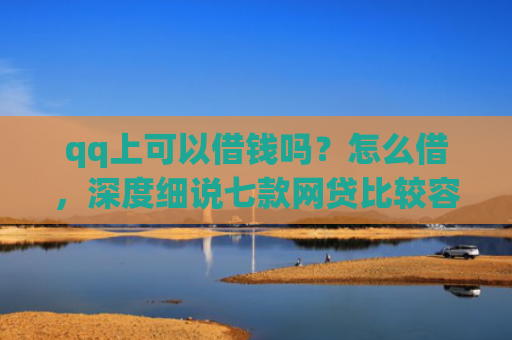 qq上可以借钱吗？怎么借，深度细说七款网贷比较容易下款的口子