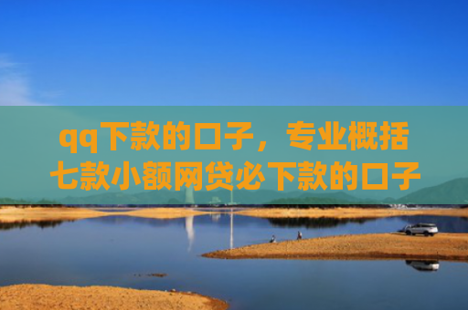 qq下款的口子，专业概括七款小额网贷必下款的口子