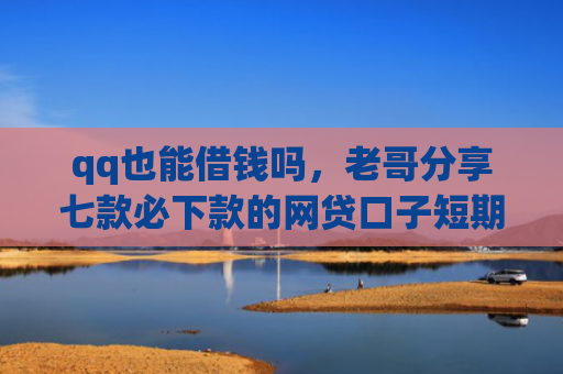 qq也能借钱吗，老哥分享七款必下款的网贷口子短期