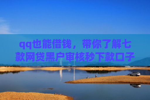 qq也能借钱，带你了解七款网贷黑户审核秒下款口子