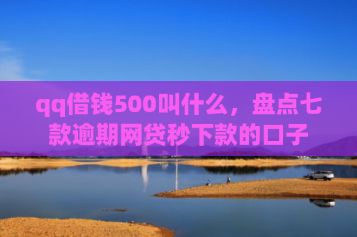 qq借钱500叫什么，盘点七款逾期网贷秒下款的口子