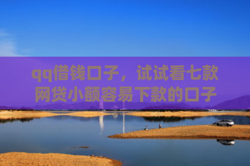 qq借钱口子，试试看七款网贷小额容易下款的口子