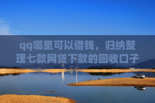qq哪里可以借钱，归纳整理七款网贷下款的回收口子