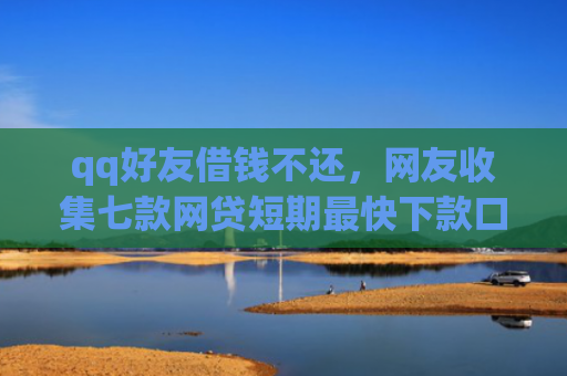 qq好友借钱不还，网友收集七款网贷短期最快下款口子