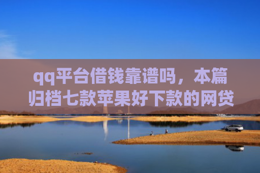 qq平台借钱靠谱吗，本篇归档七款苹果好下款的网贷口子