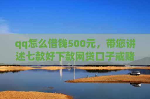 qq怎么借钱500元，带您讲述七款好下款网贷口子戒赌吧