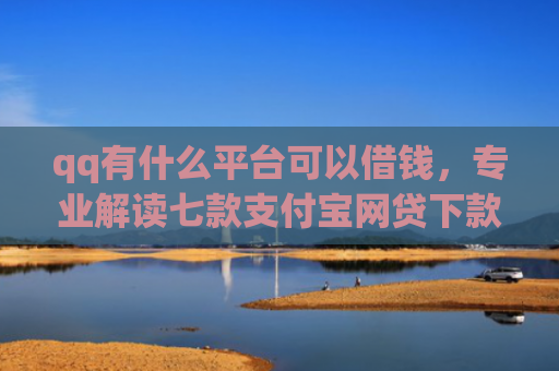 qq有什么平台可以借钱，专业解读七款支付宝网贷下款口子